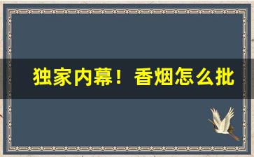 独家内幕！香烟怎么批发进来“低头哈腰”