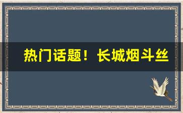 热门话题！长城烟斗丝官方旗舰店“方寸大乱”