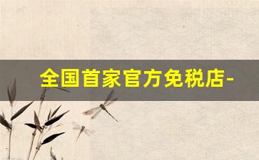 全国首家官方免税店-中国唯一合法免税店