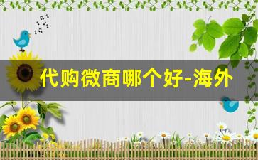 代购微商哪个好-海外微商代购现状揭秘
