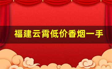 福建云霄低价香烟一手货源批发代理-云霄烟厂家直供低价烟