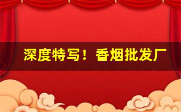 深度特写！香烟批发厂家货到付款最低价网站“冰解的破”