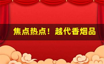 焦点热点！越代香烟品质“哀死事生”