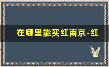 在哪里能买红南京-红南京全国哪里卖的最便宜