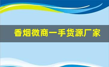 香烟微商一手货源厂家-烟批发可以赚多少钱一条