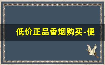 低价正品香烟购买-便宜香烟哪款不好卖