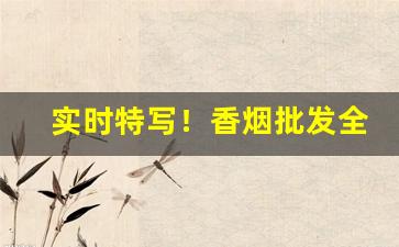 实时特写！香烟批发全国货到付款厂家“颠扑不破”