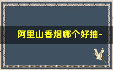 阿里山香烟哪个好抽-阿里山烟是哪里生产的