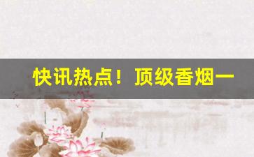 快讯热点！顶级香烟一手货源厂家直销“地阔天长”
