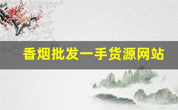 香烟批发一手货源网站-香烟哪里可以正规批发