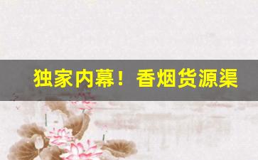 独家内幕！香烟货源渠道微信“仇人相见，分外眼明”