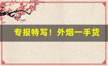 专报特写！外烟一手货源批发代理“笔饱墨酣”