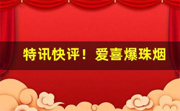 特讯快评！爱喜爆珠烟比普通烟伤害更大吗“断圭碎璧”