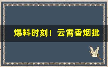 爆料时刻！云霄香烟批发货源网联系方式“昂昂不动”