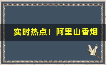 实时热点！阿里山香烟哪里能买到“反客为主”