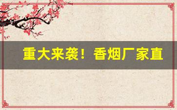 重大来袭！香烟厂家直销一手货源微商货源网“才兼文武”