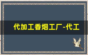 代加工香烟工厂-代工香烟是私人厂吗