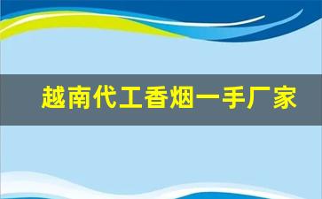 越南代工香烟一手厂家渠道-越南代加工烟供货商