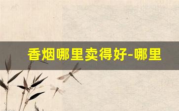 香烟哪里卖得好-哪里香烟便宜