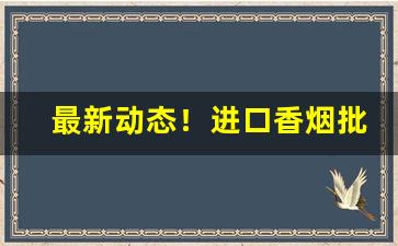 最新动态！进口香烟批发哪里最便宜“穿房入户”