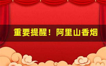 重要提醒！阿里山香烟50图片大全“从古到今”