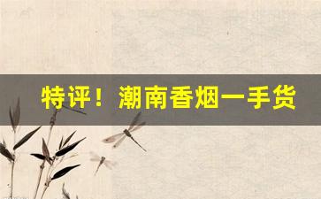 特评！潮南香烟一手货源“遁身远迹”