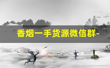 香烟一手货源微信群-烟出售团购
