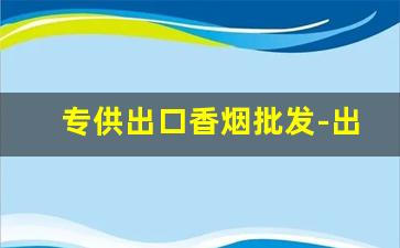 专供出口香烟批发-出口香烟和国内的价格