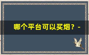 哪个平台可以买烟？-买烟去什么店买最靠谱且实惠