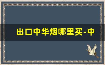 出口中华烟哪里买-中华烟各个商店价格一样吗