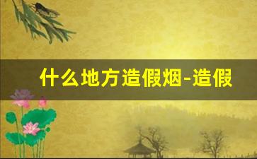 什么地方造假烟-造假烟一盒烟的成本多少钱