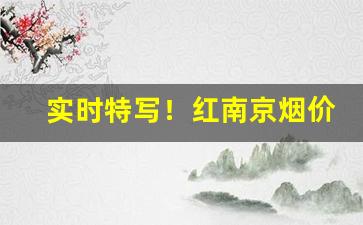 实时特写！红南京烟价格及图片“低眉下意”