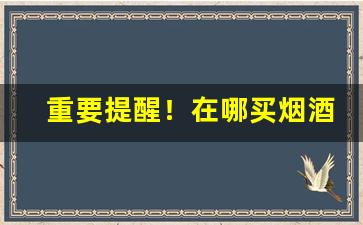 重要提醒！在哪买烟酒靠谱“倒凤颠鸾”