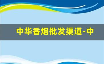 中华香烟批发渠道-中华香烟的主要产地在哪里