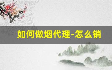 如何做烟代理-怎么销售不好卖的烟