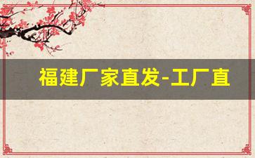 福建厂家直发-工厂直发厂家联系方式