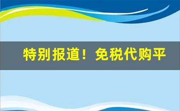 特别报道！免税代购平台哪个好“多钱善贾”