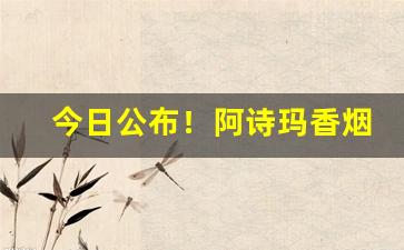 今日公布！阿诗玛香烟图片与价格“雕不增文”