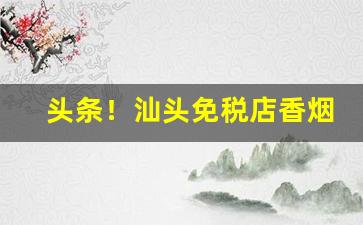 头条！汕头免税店香烟“卑辞厚礼”