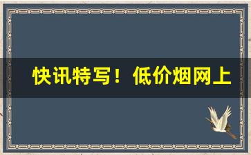 快讯特写！低价烟网上批发超市“堕指裂肤”