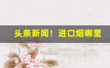 头条新闻！进口烟哪里买最好“不能自拔”