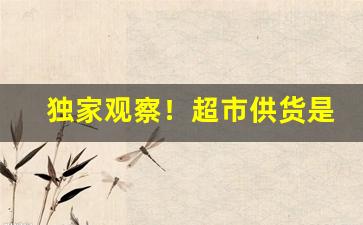 独家观察！超市供货是厂家直供“绰有余裕”