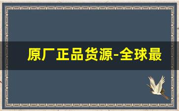 原厂正品货源-全球最大正品货源