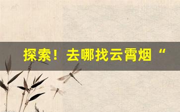 探索！去哪找云霄烟“戴头而来”
