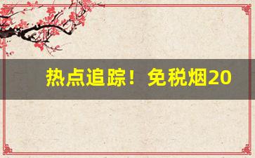 热点追踪！免税烟2021一手货源价格表“绸缪未雨”