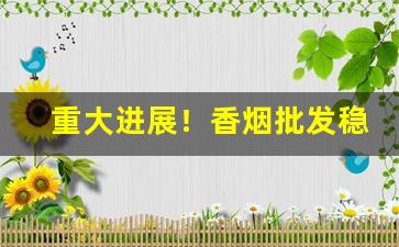 重大进展！香烟批发稳定货源最低价格“光明磊落”