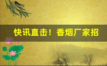 快讯直击！香烟厂家招募批发商“貂蝉满座”