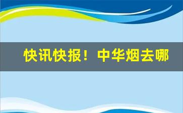 快讯快报！中华烟去哪里买到真的“百衣百随”