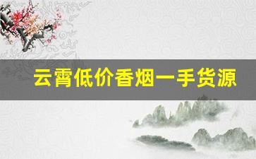 云霄低价香烟一手货源批发厂家直销-云霄烟批发哪里最便宜