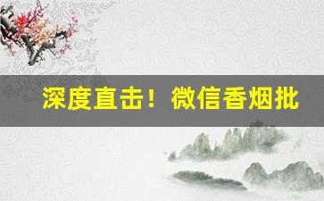 深度直击！微信香烟批发供应商“蹙金结绣”